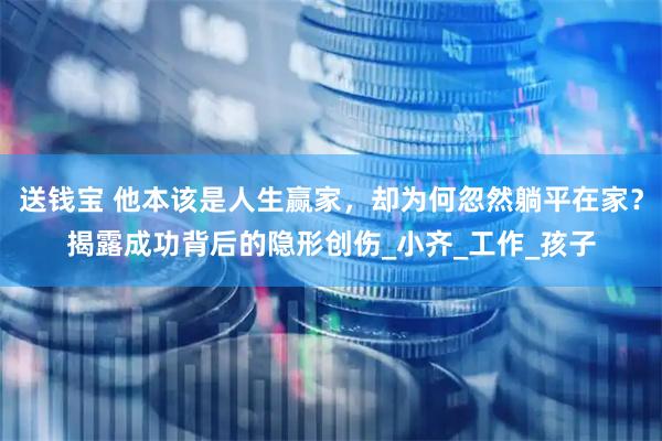 送钱宝 他本该是人生赢家，却为何忽然躺平在家？揭露成功背后的隐形创伤_小齐_工作_孩子