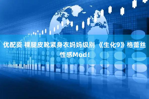 优配资 裸腿皮靴紧身衣妈妈级别 《生化9》格蕾丝性感Mod！