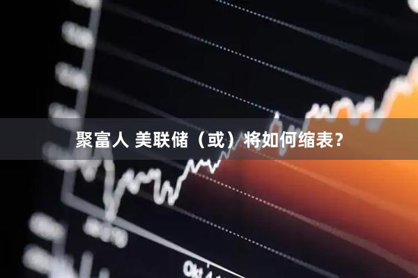 聚富人 美联储（或）将如何缩表？