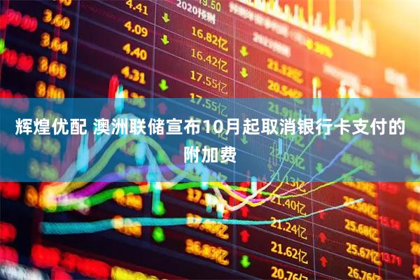 辉煌优配 澳洲联储宣布10月起取消银行卡支付的附加费