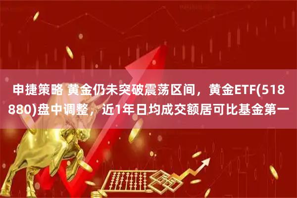 申捷策略 黄金仍未突破震荡区间，黄金ETF(518880)盘中调整，近1年日均成交额居可比基金第一