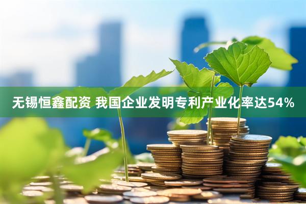 无锡恒鑫配资 我国企业发明专利产业化率达54%