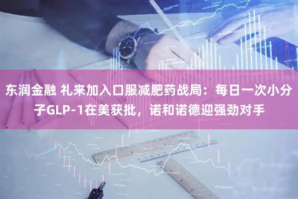 东润金融 礼来加入口服减肥药战局：每日一次小分子GLP-1在美获批，诺和诺德迎强劲对手