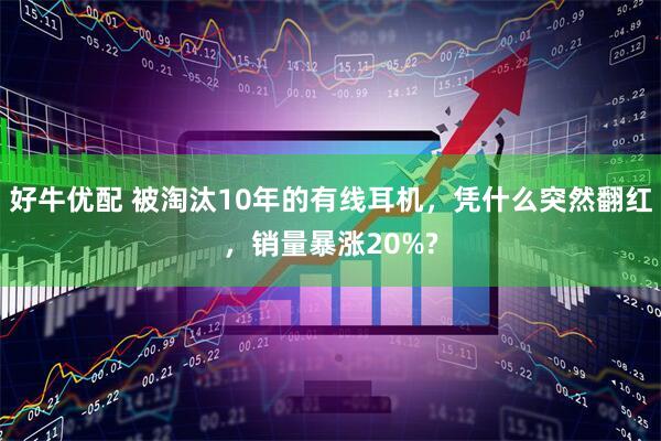 好牛优配 被淘汰10年的有线耳机，凭什么突然翻红，销量暴涨20%?