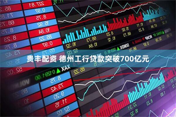 贵丰配资 德州工行贷款突破700亿元