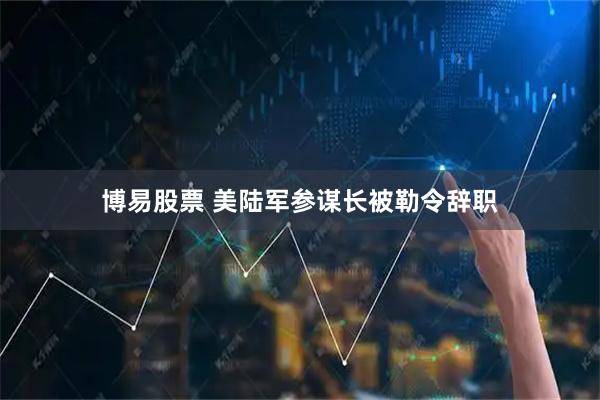 博易股票 美陆军参谋长被勒令辞职