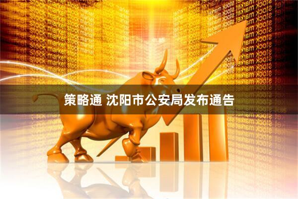 策略通 沈阳市公安局发布通告