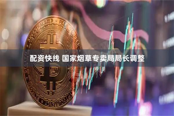 配资快线 国家烟草专卖局局长调整