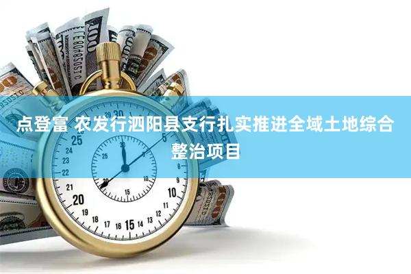 点登富 农发行泗阳县支行扎实推进全域土地综合整治项目