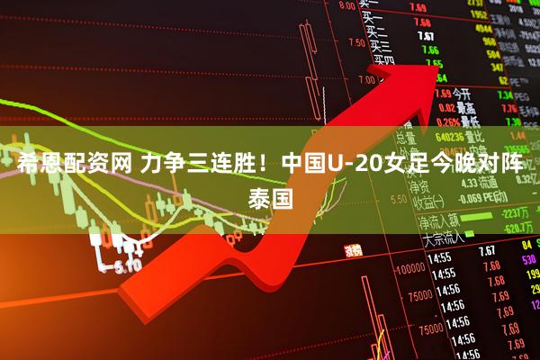 希恩配资网 力争三连胜！中国U-20女足今晚对阵泰国