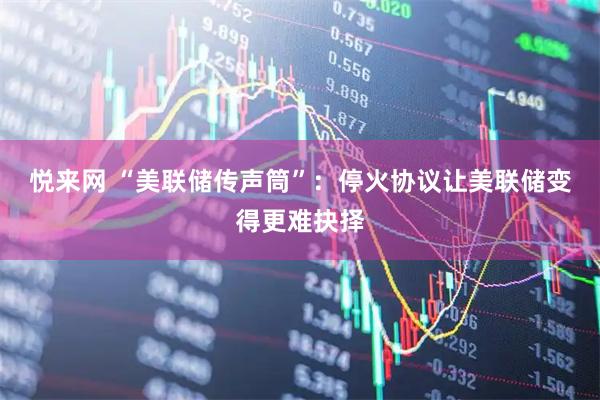 悦来网 “美联储传声筒”：停火协议让美联储变得更难抉择