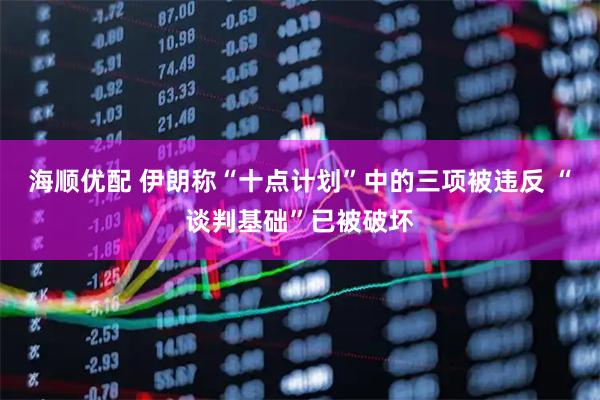 海顺优配 伊朗称“十点计划”中的三项被违反 “谈判基础”已被破坏