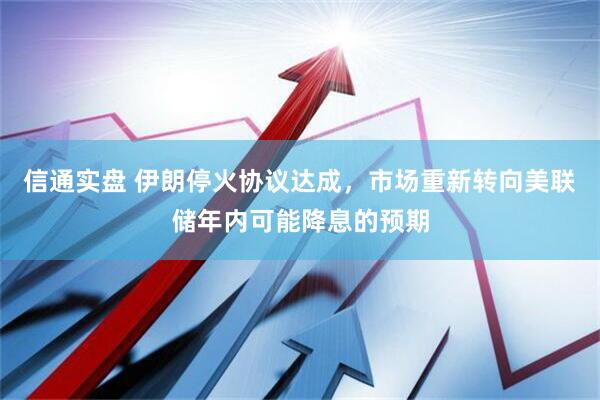 信通实盘 伊朗停火协议达成，市场重新转向美联储年内可能降息的预期