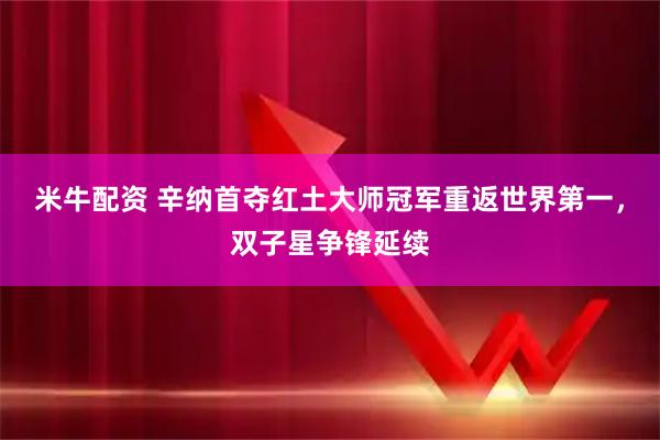 米牛配资 辛纳首夺红土大师冠军重返世界第一，双子星争锋延续