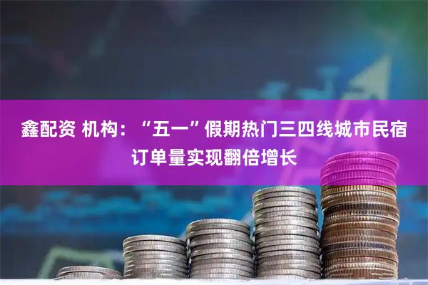 鑫配资 机构：“五一”假期热门三四线城市民宿订单量实现翻倍增长