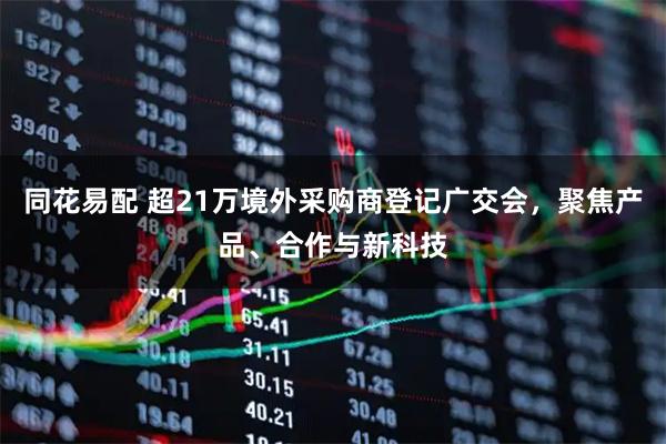 同花易配 超21万境外采购商登记广交会，聚焦产品、合作与新科技